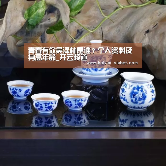 青春有你吴泽林是谁?个人资料及身高年龄_开云频道(图2) 开云品牌