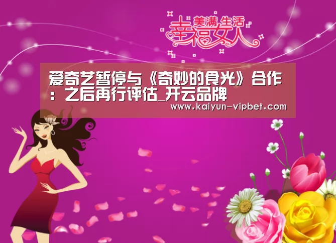 爱奇艺暂停与《奇妙的食光》合作:之后再行评估_开云品牌(图3) 开云官方