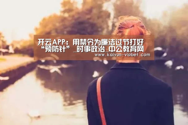 开云APP:用禁令为廉洁过节打好“预防针”_时事政治_中公教育网(图1) 开云官方
