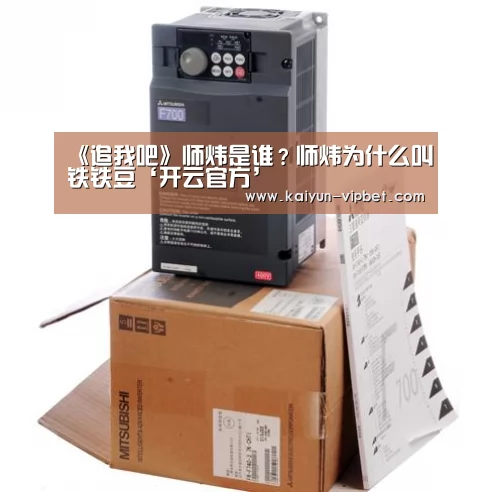 《追我吧》师炜是谁?师炜为什么叫铁铁豆‘开云官方’(图1) 开云频道