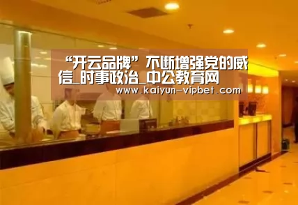 “开云品牌”不断增强党的威信_时事政治_中公教育网(图3) 开云APP
