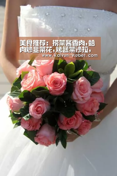 美食推荐:捞菜酱香肉,蛤肉炒韭菜花,烤蔬菜沙拉,雪花菇鸡汤做法-开云频道(图2) 开云APP