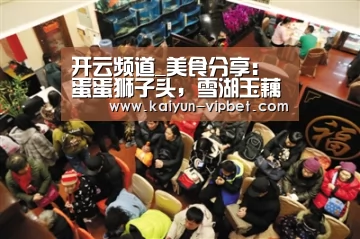 开云频道_美食分享:蛋蛋狮子头,雪湖玉藕,田园土豆饼的做法(图2) 开云APP