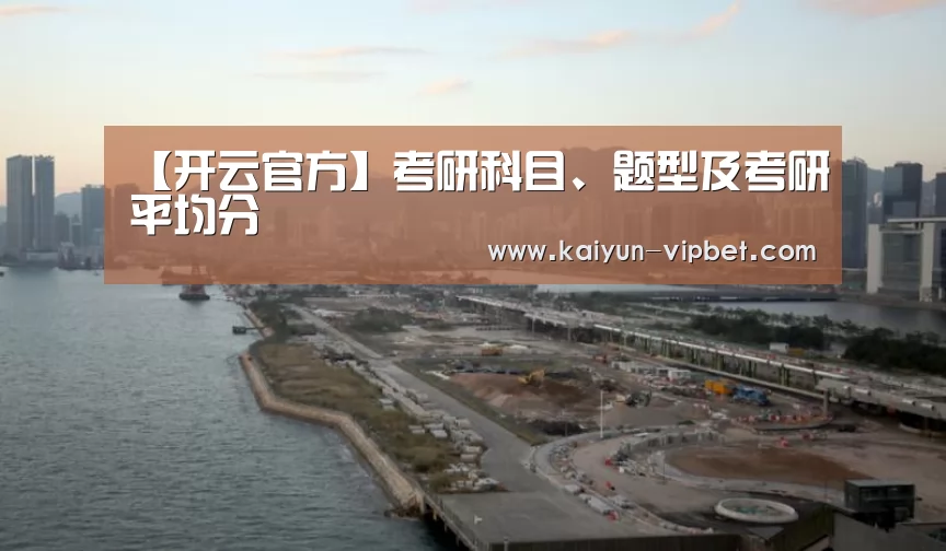 【开云官方】考研科目、题型及考研平均分(图1) 开云官方