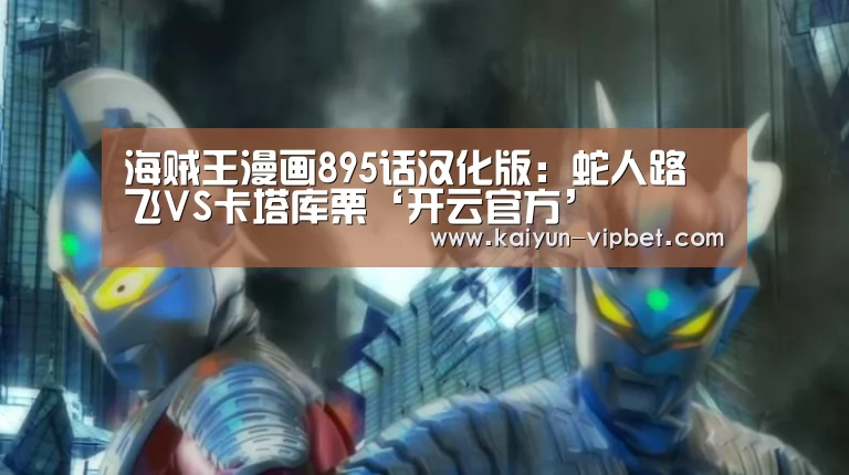 海贼王漫画895话汉化版:蛇人路飞VS卡塔库栗‘开云官方’(图1) 开云官方