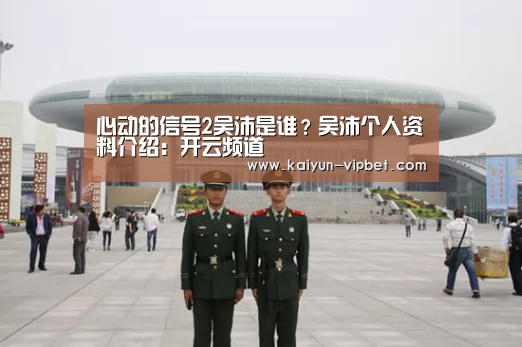 心动的信号2吴沛是谁?吴沛个人资料介绍:开云频道(图1) 开云官方