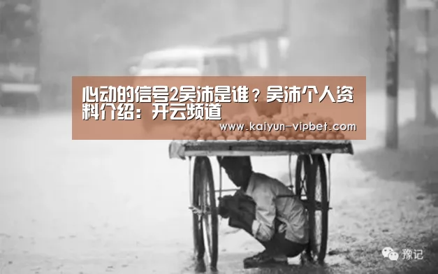 心动的信号2吴沛是谁?吴沛个人资料介绍:开云频道(图3) 开云品牌