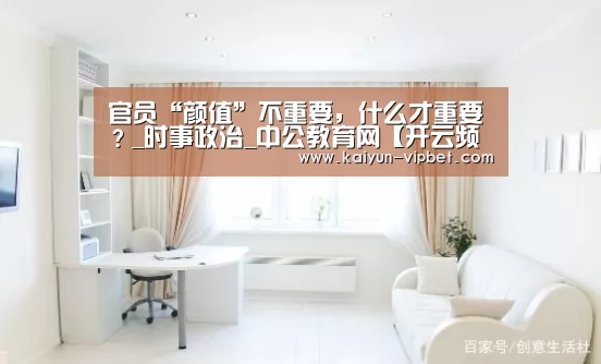 官员“颜值”不重要,什么才重要?_时事政治_中公教育网【开云频道】(图4) 开云APP