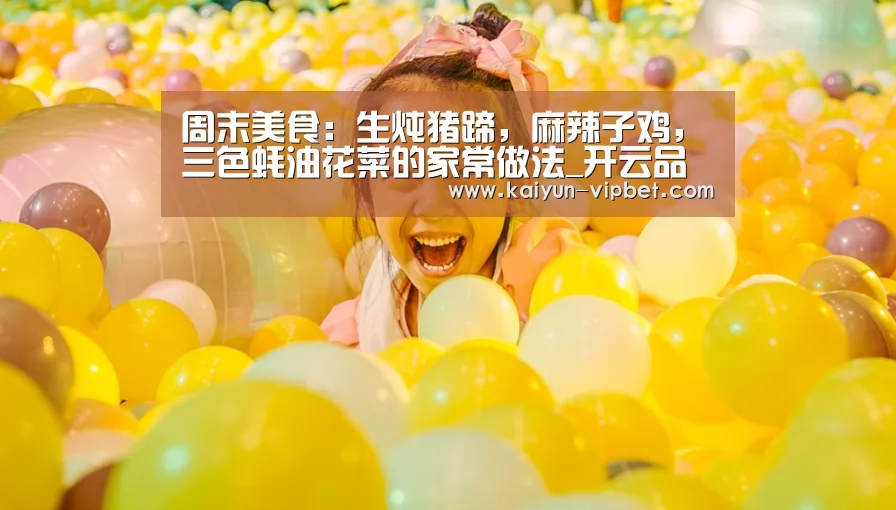 周末美食:生炖猪蹄,麻辣子鸡,三色蚝油花菜的家常做法_开云品牌(图1) 开云官方