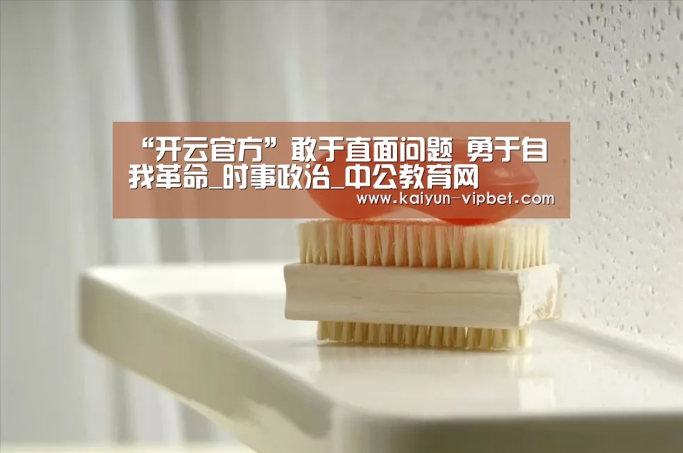 “开云官方”敢于直面问题 勇于自我革命_时事政治_中公教育网(图1) 开云品牌