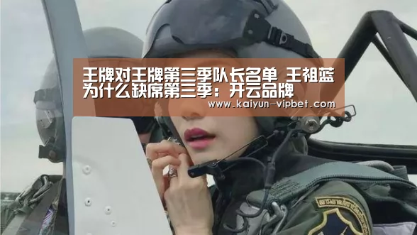 王牌对王牌第三季队长名单 王祖蓝为什么缺席第三季:开云品牌(图1) 开云官方