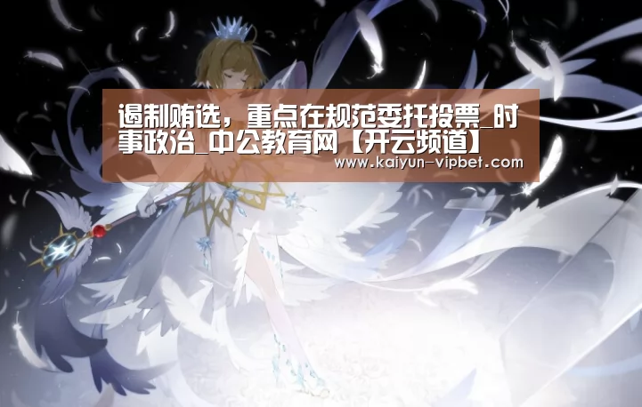 遏制贿选,重点在规范委托投票_时事政治_中公教育网【开云频道】(图2) 开云频道