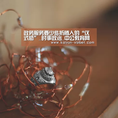 政务服务要少些折腾人的“仪式感”_时事政治_中公教育网“开云品牌”(图1) 开云官方
