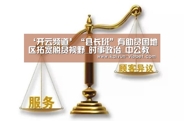 ‘开云频道’“县长班”有助贫困地区拓宽脱贫视野_时事政治_中公教育网(图4) 开云官方